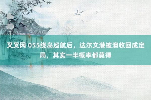 叉叉网 055绕岛巡航后，达尔文港被澳收回成定局，其实一半概率都莫得