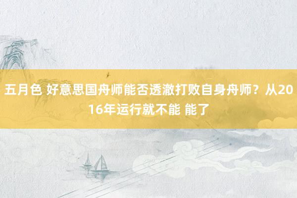 五月色 好意思国舟师能否透澈打败自身舟师？从2016年运行就不能 能了