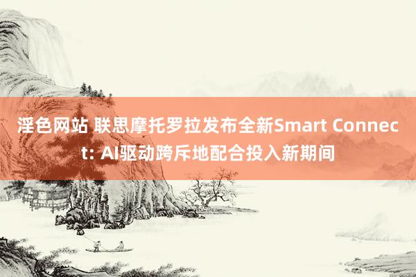 淫色网站 联思摩托罗拉发布全新Smart Connect: AI驱动跨斥地配合投入新期间