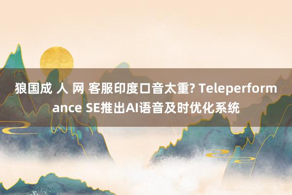 狼国成 人 网 客服印度口音太重? Teleperformance SE推出AI语音及时优化系统
