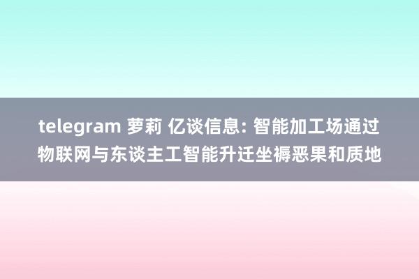 telegram 萝莉 亿谈信息: 智能加工场通过物联网与东谈主工智能升迁坐褥恶果和质地