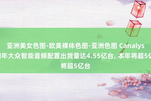 亚洲美女色图-欧美裸体色图-亚洲色图 Canalys: 旧年大众智能音频配置出货量达4.55亿台， 本年将超5亿台