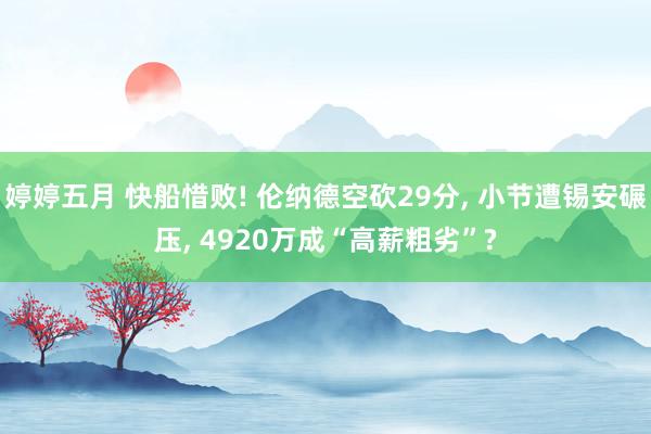 婷婷五月 快船惜败! 伦纳德空砍29分， 小节遭锡安碾压， 4920万成“高薪粗劣”?