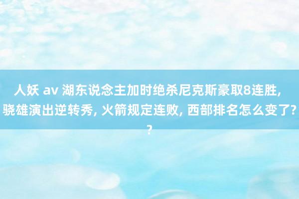 人妖 av 湖东说念主加时绝杀尼克斯豪取8连胜， 骁雄演出逆转秀， 火箭规定连败， 西部排名怎么变了?