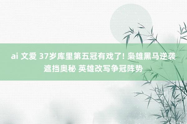 ai 文爱 37岁库里第五冠有戏了! 枭雄黑马逆袭遮挡奥秘 英雄改写争冠阵势