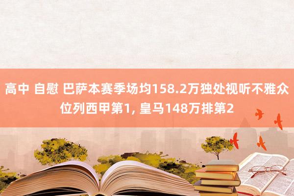 高中 自慰 巴萨本赛季场均158.2万独处视听不雅众位列西甲第1， 皇马148万排第2