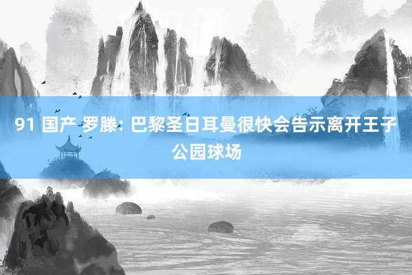 91 国产 罗滕: 巴黎圣日耳曼很快会告示离开王子公园球场
