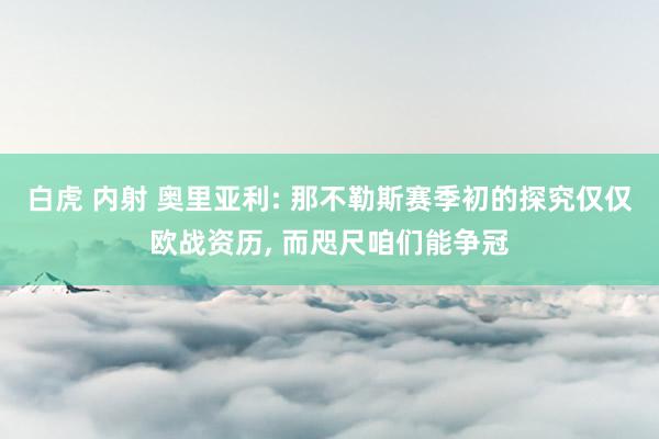 白虎 内射 奥里亚利: 那不勒斯赛季初的探究仅仅欧战资历， 而咫尺咱们能争冠