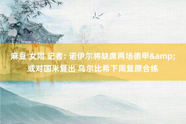 麻豆 女同 记者: 诺伊尔将缺席两场德甲&或对国米复出 乌尔比希下周复原合练