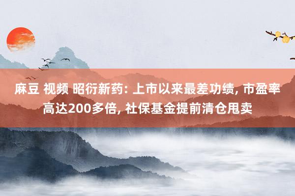 麻豆 视频 昭衍新药: 上市以来最差功绩， 市盈率高达200多倍， 社保基金提前清仓甩卖
