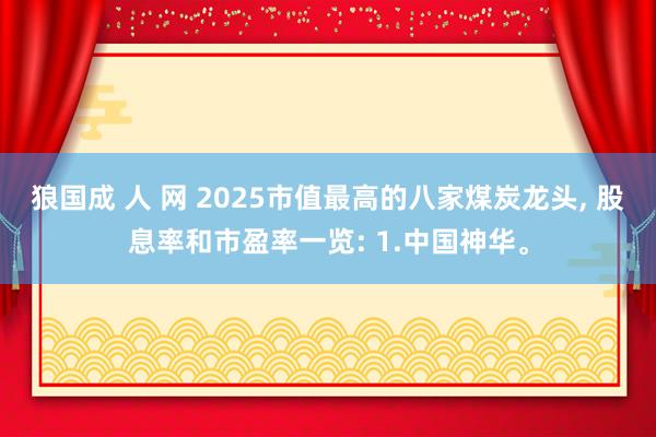 狼国成 人 网 2025市值最高的八家煤炭龙头， 股息率和市盈率一览: 1.中国神华。