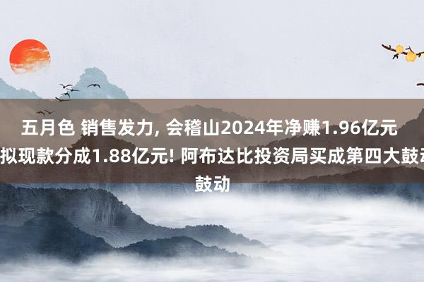 五月色 销售发力， 会稽山2024年净赚1.96亿元 ， 拟现款分成1.88亿元! 阿布达比投资局买成第四大鼓动