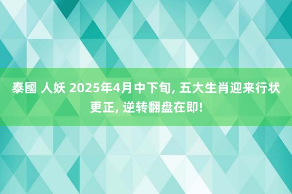 泰國 人妖 2025年4月中下旬， 五大生肖迎来行状更正， 逆转翻盘在即!