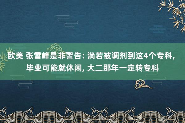 欧美 张雪峰是非警告: 淌若被调剂到这4个专科， 毕业可能就休闲， 大二那年一定转专科