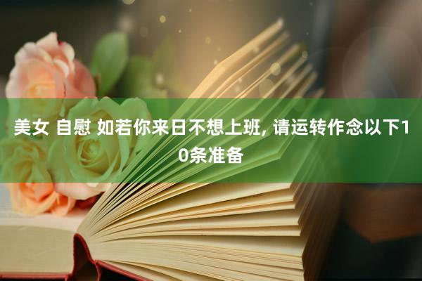 美女 自慰 如若你来日不想上班， 请运转作念以下10条准备