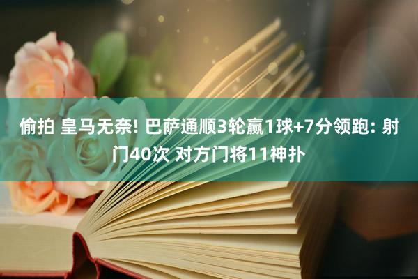 偷拍 皇马无奈! 巴萨通顺3轮赢1球+7分领跑: 射门40次 对方门将11神扑