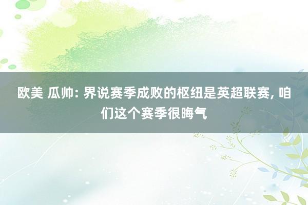 欧美 瓜帅: 界说赛季成败的枢纽是英超联赛， 咱们这个赛季很晦气