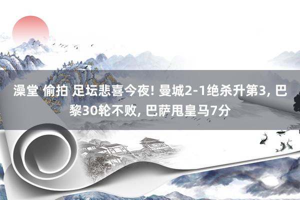 澡堂 偷拍 足坛悲喜今夜! 曼城2-1绝杀升第3， 巴黎30轮不败， 巴萨甩皇马7分