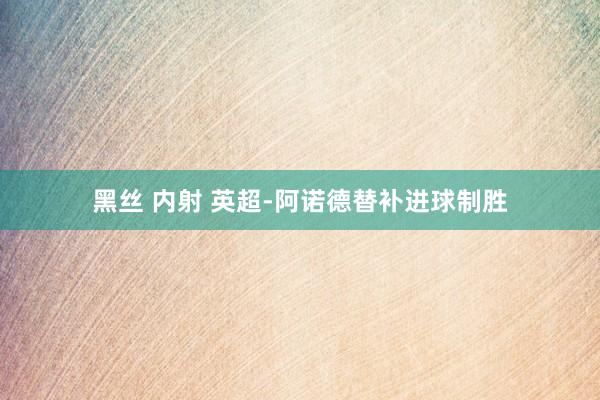 黑丝 内射 英超-阿诺德替补进球制胜