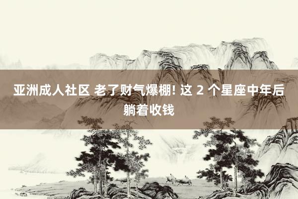 亚洲成人社区 老了财气爆棚! 这 2 个星座中年后躺着收钱