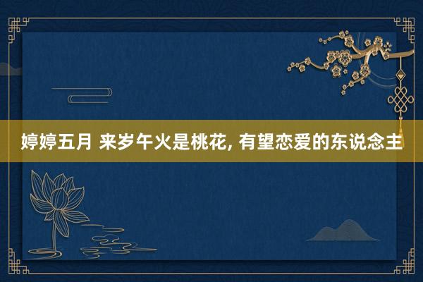 婷婷五月 来岁午火是桃花， 有望恋爱的东说念主
