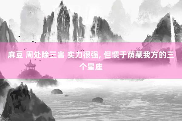 麻豆 周处除三害 实力很强， 但惯于荫藏我方的三个星座