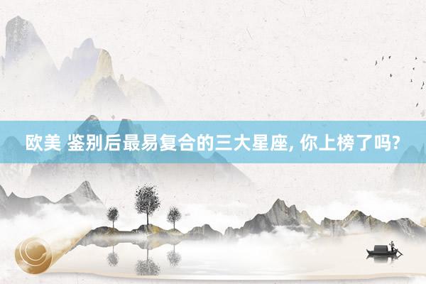 欧美 鉴别后最易复合的三大星座， 你上榜了吗?