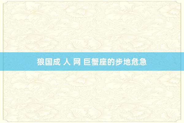 狼国成 人 网 巨蟹座的步地危急