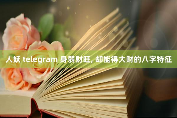 人妖 telegram 身弱财旺， 却能得大财的八字特征