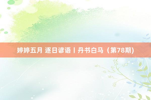婷婷五月 逐日谚语丨丹书白马（第78期)