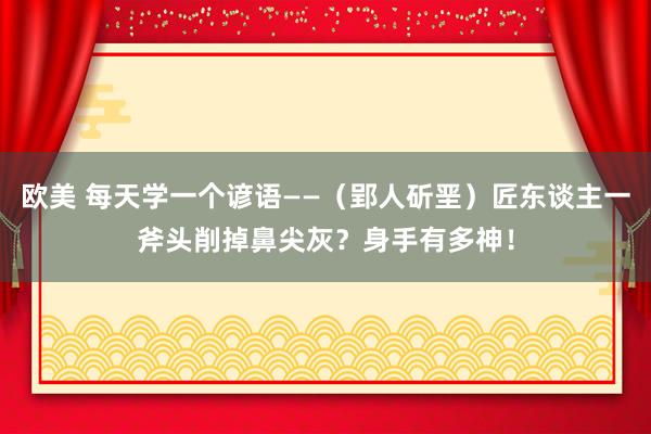 欧美 每天学一个谚语——（郢人斫垩）匠东谈主一斧头削掉鼻尖灰？身手有多神！
