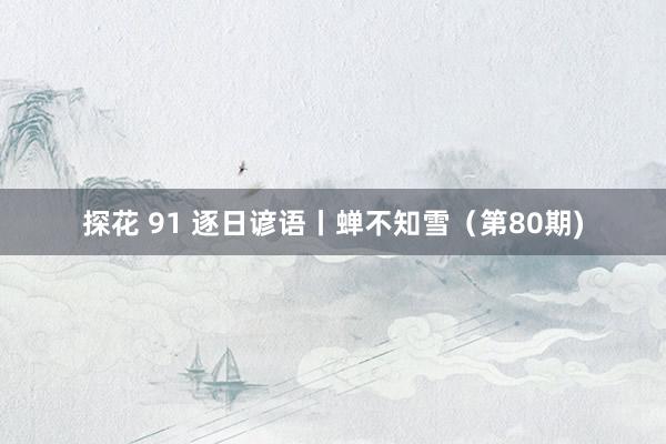 探花 91 逐日谚语丨蝉不知雪（第80期)