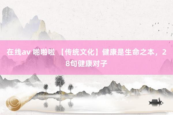 在线av 啪啪啦 【传统文化】健康是生命之本，28句健康对子