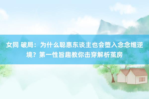 女同 破局：为什么聪惠东谈主也会堕入念念维逆境？第一性旨趣教你击穿解析茧房
