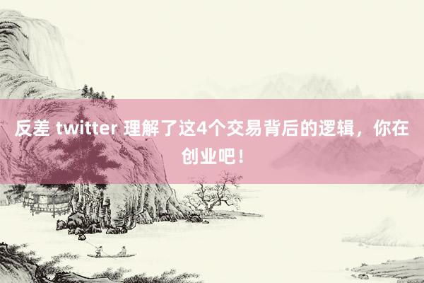 反差 twitter 理解了这4个交易背后的逻辑，你在创业吧！