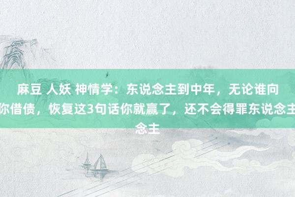 麻豆 人妖 神情学：东说念主到中年，无论谁向你借债，恢复这3句话你就赢了，还不会得罪东说念主