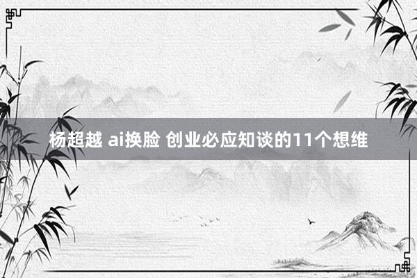 杨超越 ai换脸 创业必应知谈的11个想维
