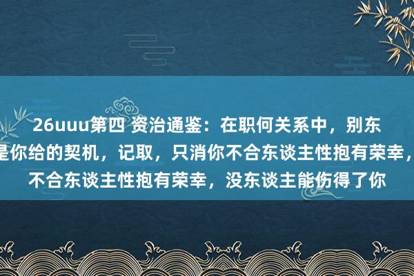26uuu第四 资治通鉴：在职何关系中，别东谈主给你的伤害，都是你给的契机，记取，只消你不合东谈主性抱有荣幸，没东谈主能伤得了你