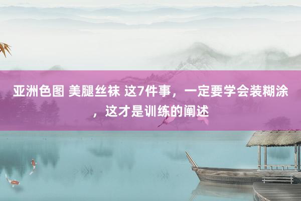 亚洲色图 美腿丝袜 这7件事，一定要学会装糊涂，这才是训练的阐述