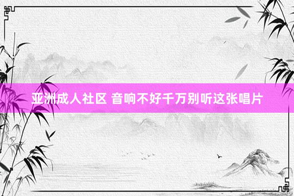 亚洲成人社区 音响不好千万别听这张唱片