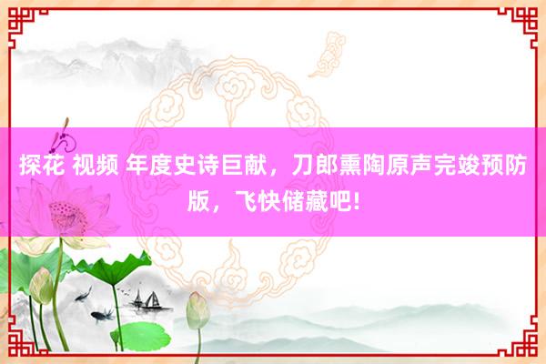 探花 视频 年度史诗巨献，刀郎熏陶原声完竣预防版，飞快储藏吧!