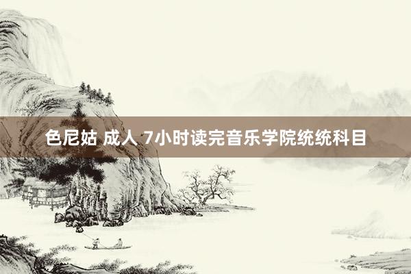 色尼姑 成人 7小时读完音乐学院统统科目