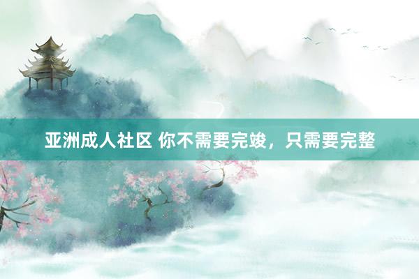 亚洲成人社区 你不需要完竣，只需要完整