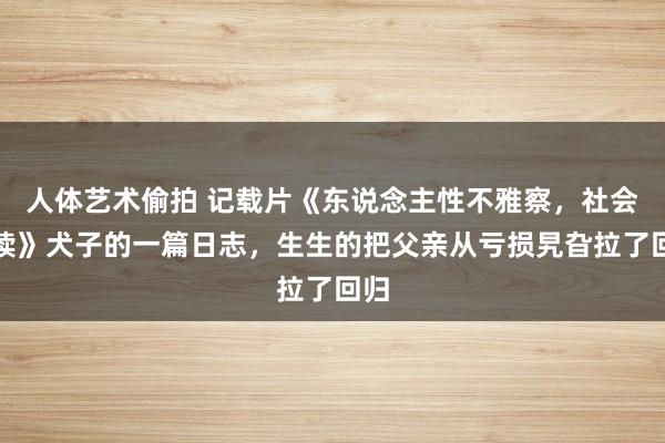 人体艺术偷拍 记载片《东说念主性不雅察，社会解读》犬子的一篇日志，生生的把父亲从亏损旯旮拉了回归
