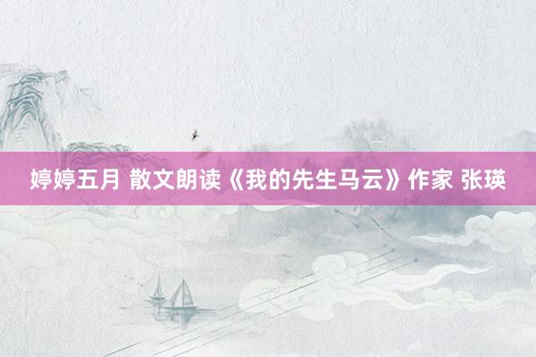 婷婷五月 散文朗读《我的先生马云》作家 张瑛