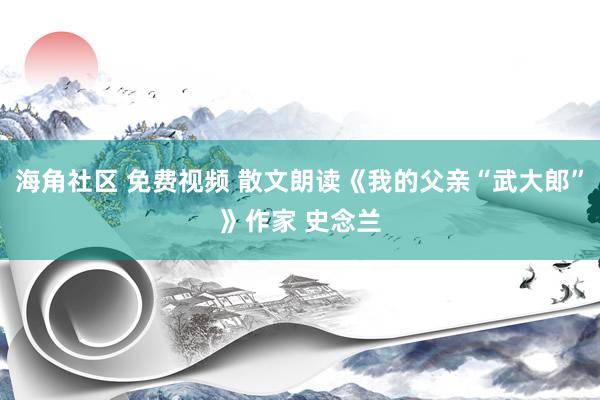 海角社区 免费视频 散文朗读《我的父亲“武大郎”》作家 史念兰