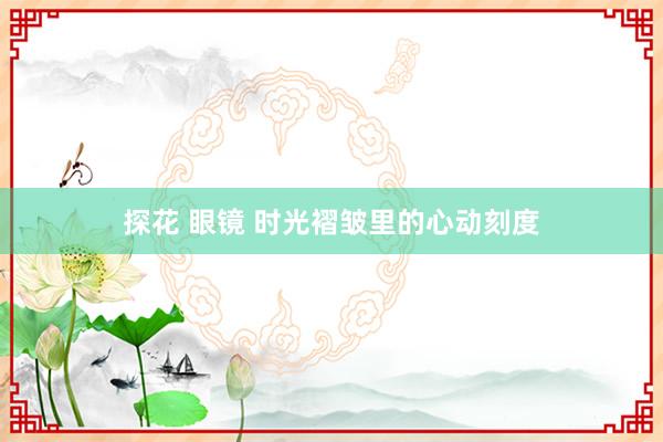 探花 眼镜 时光褶皱里的心动刻度