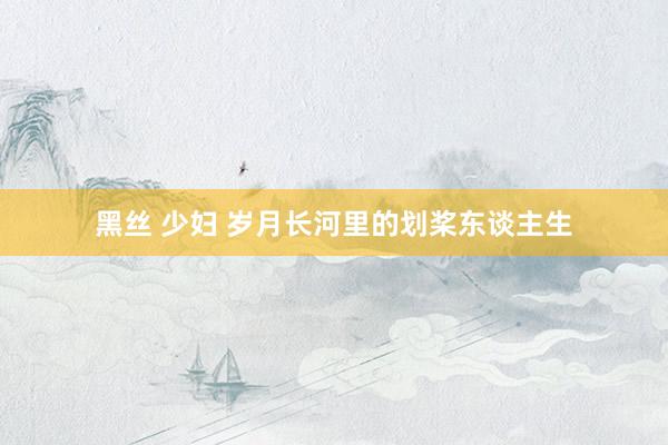 黑丝 少妇 岁月长河里的划桨东谈主生