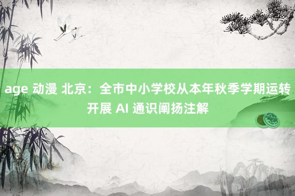 age 动漫 北京：全市中小学校从本年秋季学期运转开展 AI 通识阐扬注解