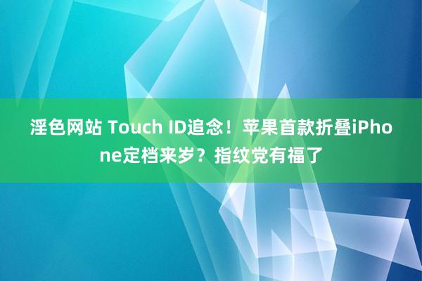 淫色网站 Touch ID追念！苹果首款折叠iPhone定档来岁？指纹党有福了